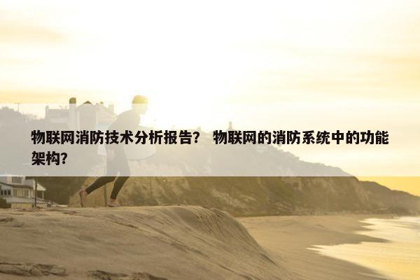 物联网消防技术分析报告? 物联网的消防系统中的功能架构?