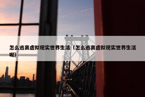 怎么逃离虚拟现实世界生活(怎么逃离虚拟现实世界生活呢)