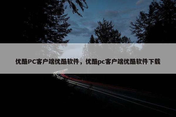 优酷PC客户端优酷软件,优酷pc客户端优酷软件下载 优酷PC客户端优酷软件,优酷pc客户端优酷软件下载