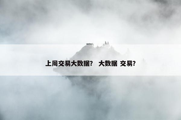上周交易大数据? 大数据 交易? 上周交易大数据? 大数据 交易?