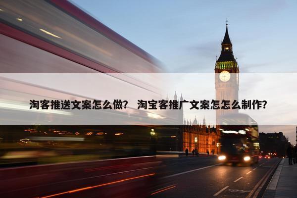 淘客推送文案怎么做？ 淘宝客推广文案怎怎么制作？