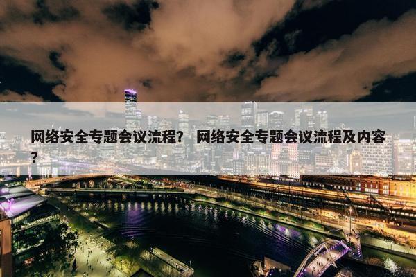 网络安全专题会议流程？ 网络安全专题会议流程及内容？