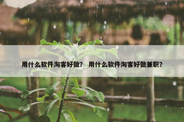 用什么软件淘客好做？ 用什么软件淘客好做兼职？
