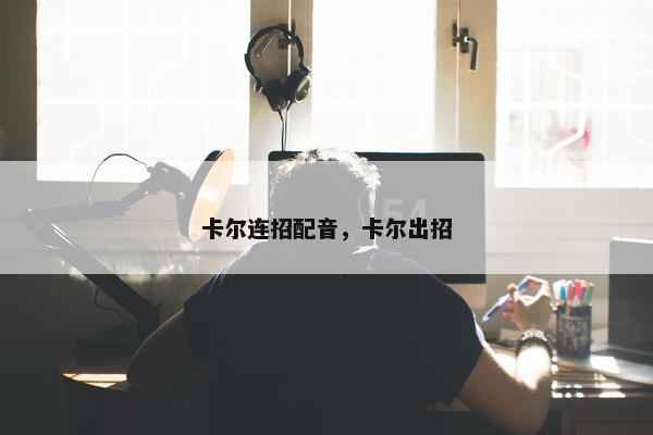 卡尔连招配音,卡尔出招 卡尔连招配音,卡尔出招