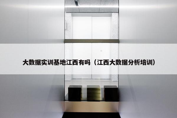 大数据实训基地江西有吗(江西大数据分析培训)