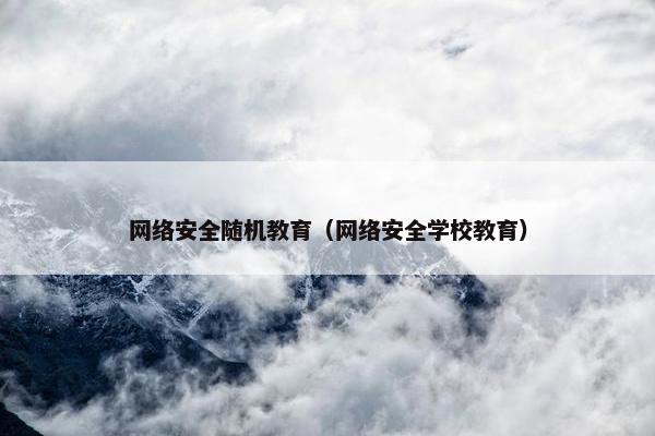 网络安全随机教育（网络安全学校教育）