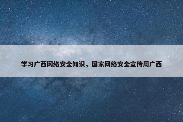 学习广西网络安全知识，国家网络安全宣传周广西