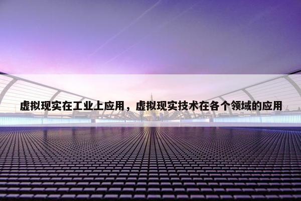 虚拟现实在工业上应用,虚拟现实技术在各个领域的应用