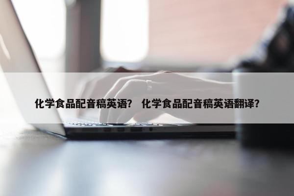 化学食品配音稿英语？ 化学食品配音稿英语翻译？
