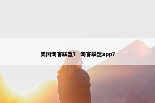 美国淘客联盟? 淘客联盟app?