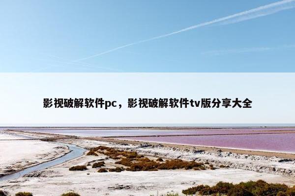 影视破解软件pc,影视破解软件tv版分享大全 影视破解软件pc,影视破解软件tv版分享大全