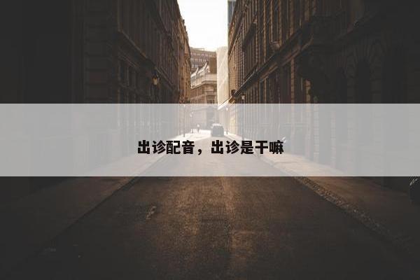 出诊配音，出诊是干嘛
