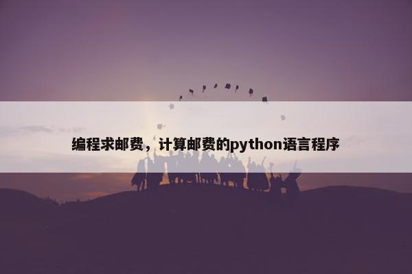 编程求邮费,计算邮费的python语言程序