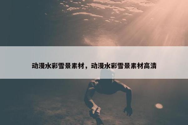 动漫水彩雪景素材，动漫水彩雪景素材高清