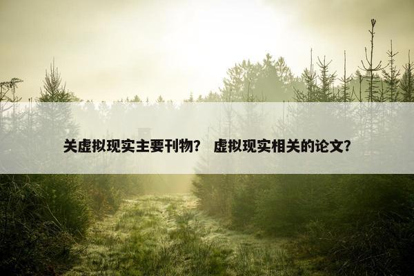 关虚拟现实主要刊物？ 虚拟现实相关的论文？