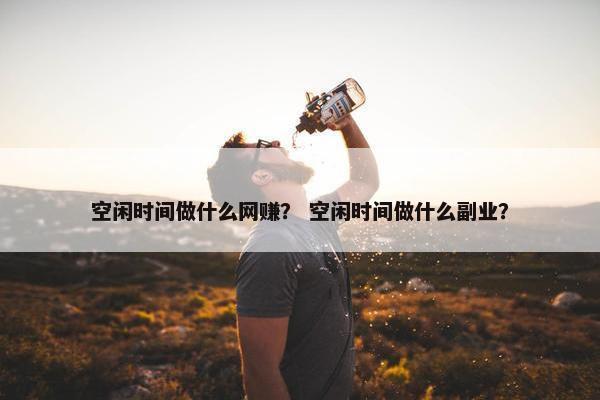 空闲时间做什么网赚？ 空闲时间做什么副业？