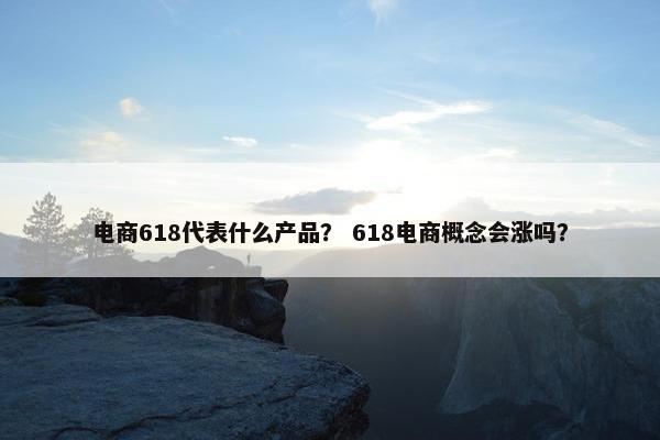 电商618代表什么产品？ 618电商概念会涨吗？