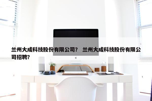 兰州大成科技股份有限公司？ 兰州大成科技股份有限公司招聘？