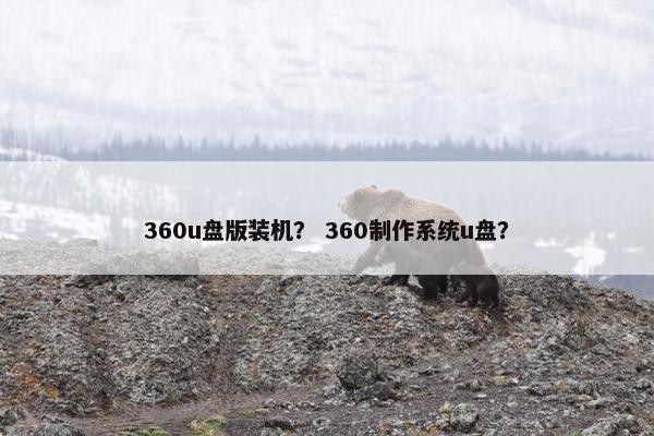 360u盘版装机？ 360制作系统u盘？