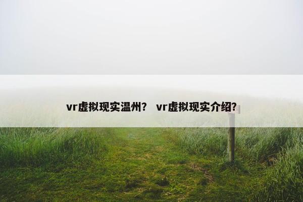 vr虚拟现实温州？ vr虚拟现实介绍？