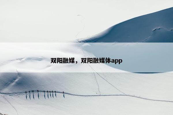 双阳融媒，双阳融媒体app