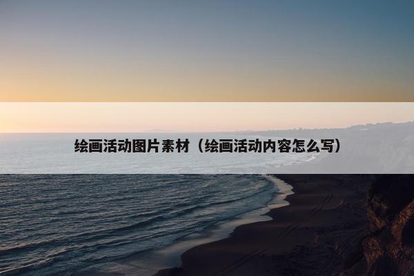 绘画活动图片素材（绘画活动内容怎么写）