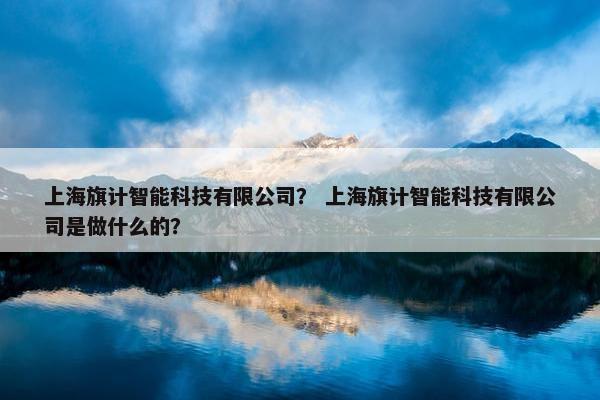 上海旗计智能科技有限公司？ 上海旗计智能科技有限公司是做什么的？