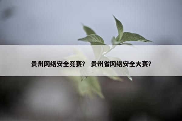 贵州网络安全竞赛? 贵州省网络安全大赛? 贵州网络安全竞赛? 贵州省网络安全大赛?