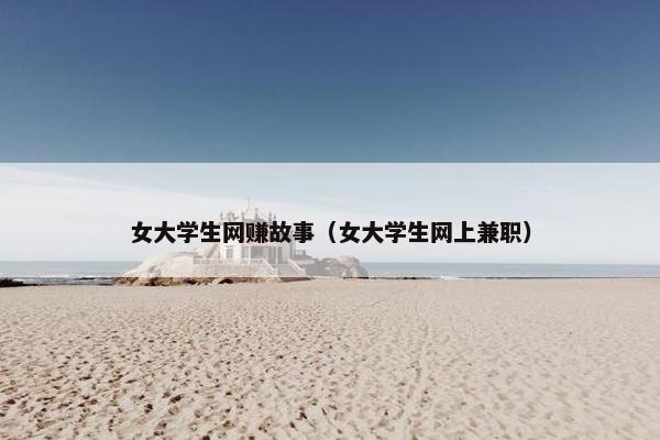 女大学生网赚故事(女大学生网上兼职) 女大学生网赚故事(女大学生网上兼职)
