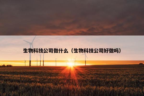 生物科技公司做什么（生物科技公司好做吗）