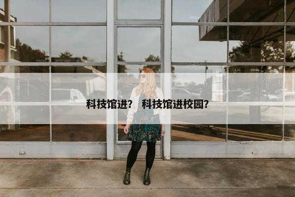 科技馆进？ 科技馆进校园？