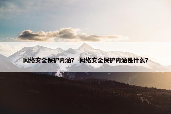 网络安全保护内涵？ 网络安全保护内涵是什么？
