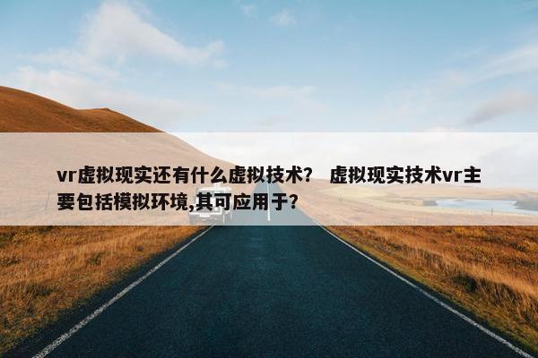 vr虚拟现实还有什么虚拟技术？ 虚拟现实技术vr主要包括模拟环境,其可应用于？