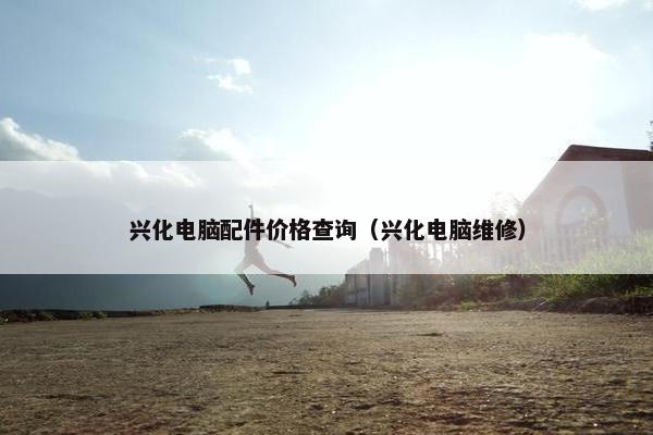 兴化电脑配件价格查询（兴化电脑维修）