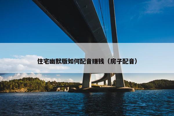 住宅幽默版如何配音赚钱（房子配音）