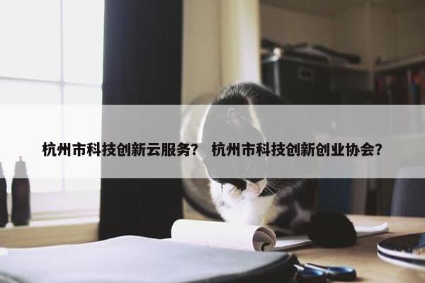杭州市科技创新云服务？ 杭州市科技创新创业协会？