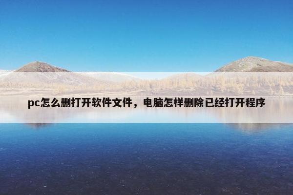 pc怎么删打开软件文件，电脑怎样删除已经打开程序