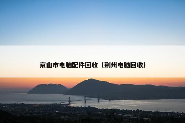 京山市电脑配件回收（荆州电脑回收）
