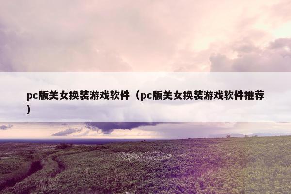 pc版美女换装游戏软件(pc版美女换装游戏软件推荐) pc版美女换装游戏软件(pc版美女换装游戏软件推荐)