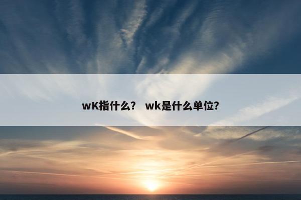 wK指什么？ wk是什么单位？