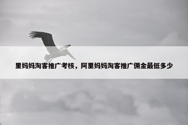 里妈妈淘客推广考核，阿里妈妈淘客推广佣金最低多少