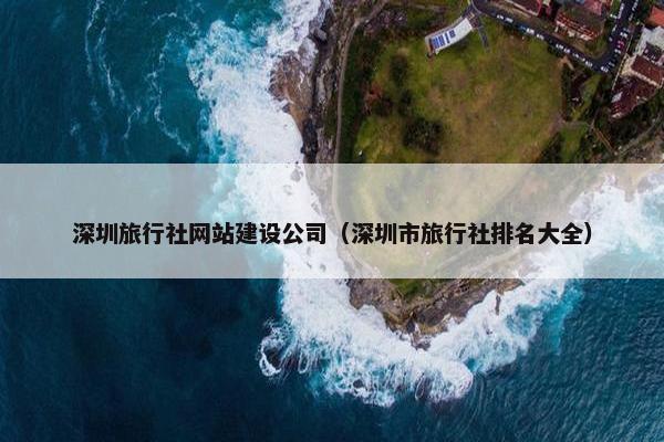 深圳旅行社网站建设公司（深圳市旅行社排名大全）