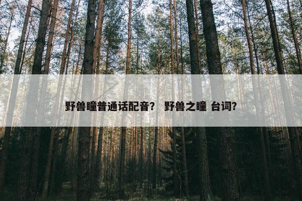 野兽瞳普通话配音？ 野兽之瞳 台词？