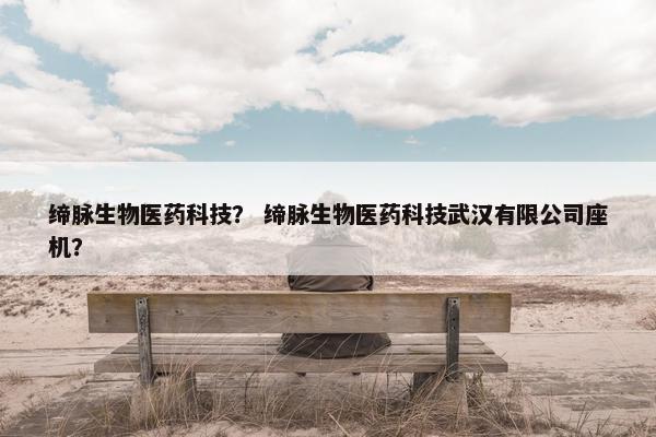 缔脉生物医药科技? 缔脉生物医药科技武汉有限公司座机? 缔脉生物医药科技? 缔脉生物医药科技武汉有限公司座机?