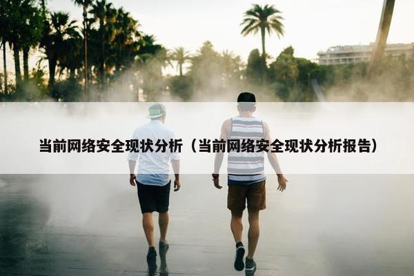 当前网络安全现状分析（当前网络安全现状分析报告）