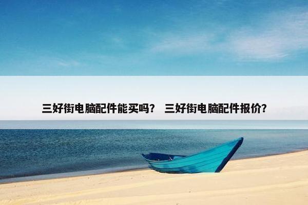 三好街电脑配件能买吗？ 三好街电脑配件报价？