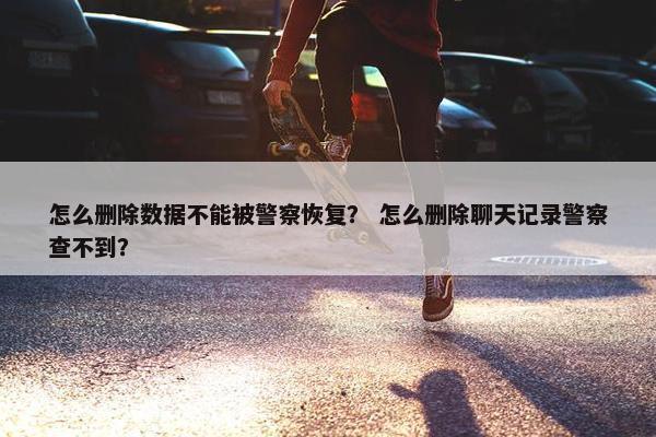 怎么删除数据不能被警察恢复？ 怎么删除聊天记录警察查不到？
