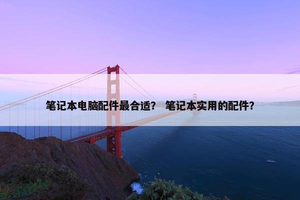笔记本电脑配件最合适？ 笔记本实用的配件？