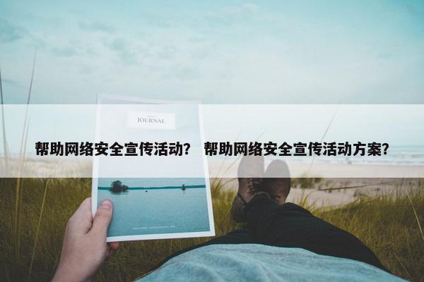 帮助网络安全宣传活动？ 帮助网络安全宣传活动方案？