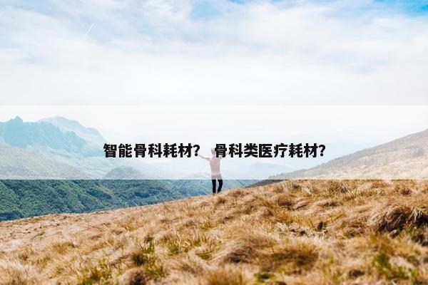 智能骨科耗材？ 骨科类医疗耗材？